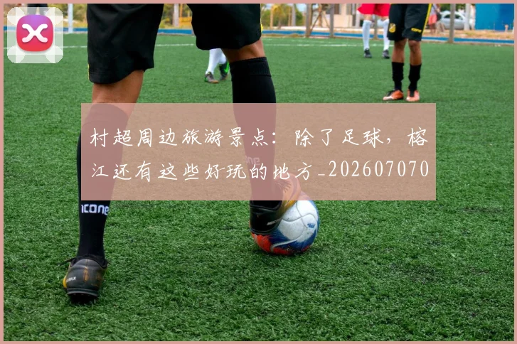 村超周边旅游景点：除了足球，榕江还有这些好玩的地方_20260707022330