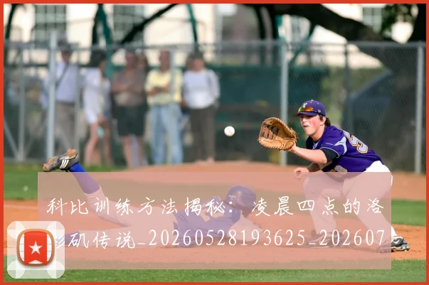科比训练方法揭秘:凌晨四点的洛杉矶传说_20260528193625_20260708195511