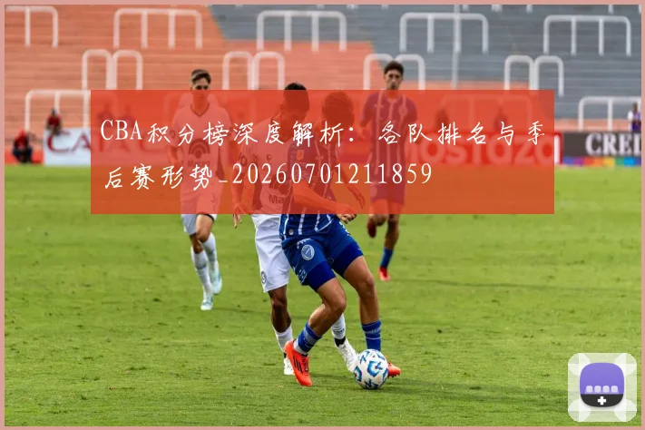 CBA积分榜深度解析:各队排名与季后赛形势_20260701211859