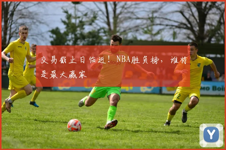 交易截止日临近!NBA胜负榜,谁将是最大赢家