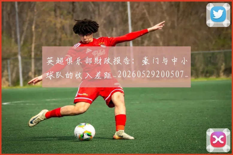 英超俱乐部财政报告：豪门与中小球队的收入差距_20260529200507_20260803144638