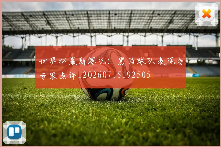 世界杯最新赛况:黑马球队表现与专家点评_20260715192505