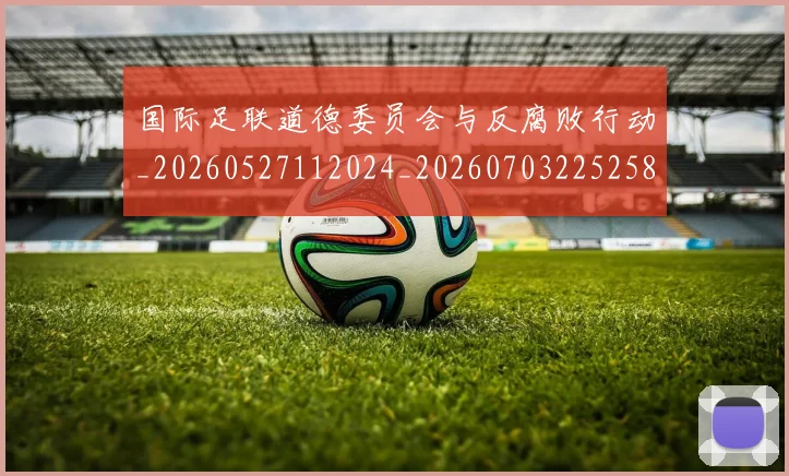国际足联道德委员会与反腐败行动_20260527112024_20260703225258_20260719171022