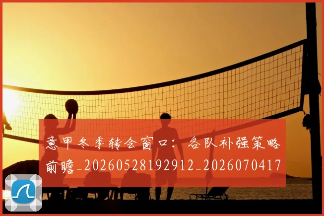 意甲冬季转会窗口:各队补强策略前瞻_20260528192912_20260704174745
