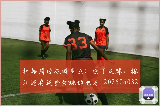 村超周边旅游景点：除了足球，榕江还有这些好玩的地方_20260603222442_20260707022331_20260731175300