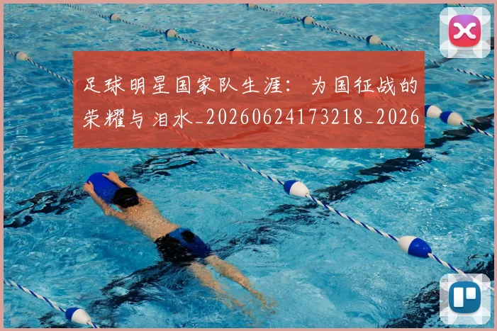足球明星国家队生涯:为国征战的荣耀与泪水_20260624173218_20260711204819