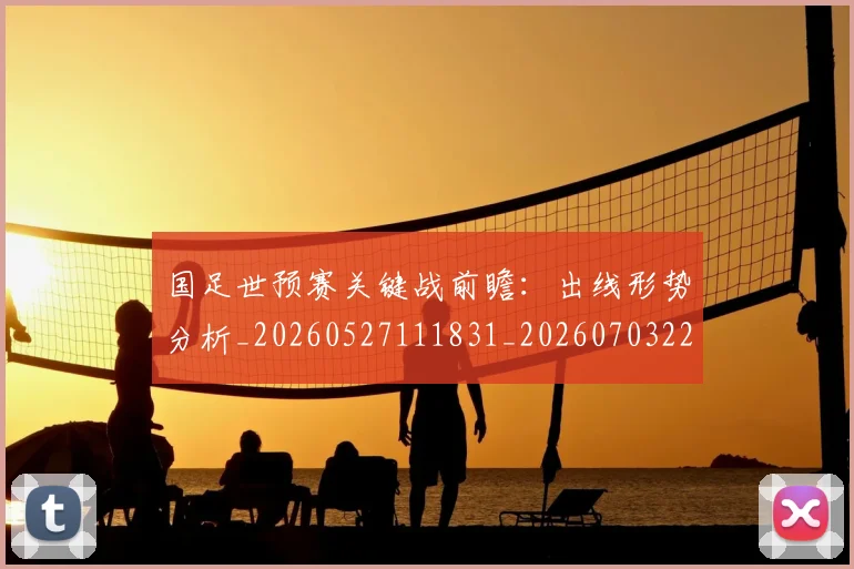国足世预赛关键战前瞻:出线形势分析_20260527111831_20260703223042