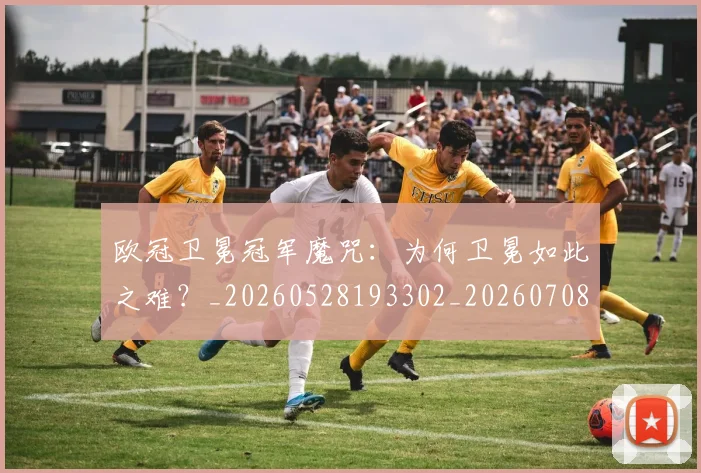 欧冠卫冕冠军魔咒：为何卫冕如此之难？_20260528193302_20260708190450