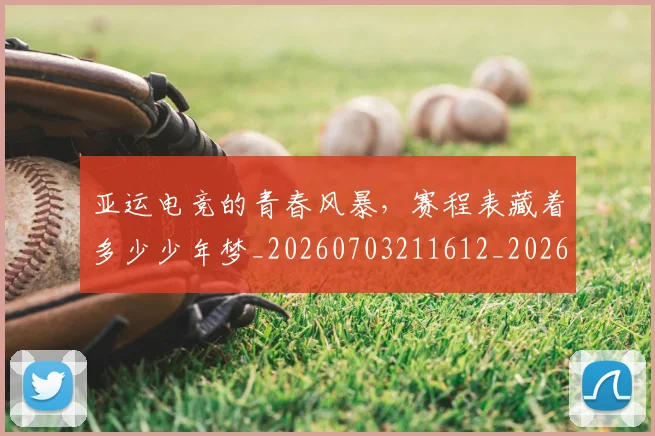 亚运电竞的青春风暴,赛程表藏着多少少年梦_20260703211612_20260717235929