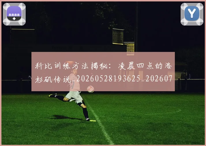 科比训练方法揭秘：凌晨四点的洛杉矶传说_20260528193625_20260708195511