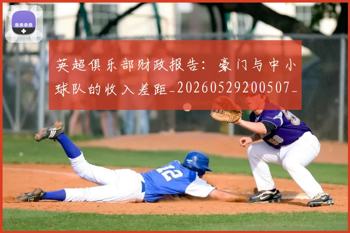 英超俱乐部财政报告：豪门与中小球队的收入差距_20260529200507_20260710004751