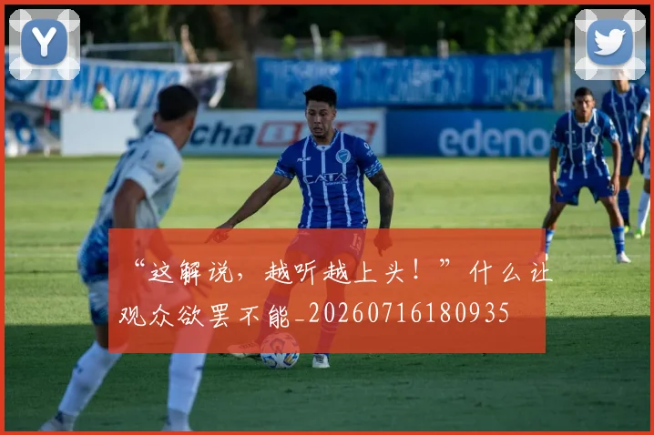 “这解说,越听越上头!”什么让观众欲罢不能_20260716180935