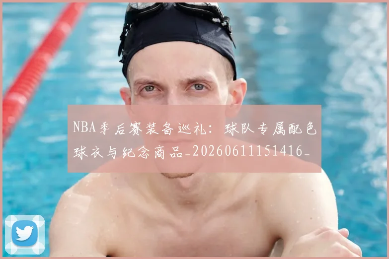 NBA季后赛装备巡礼：球队专属配色球衣与纪念商品_20260611151416_20260714212614
