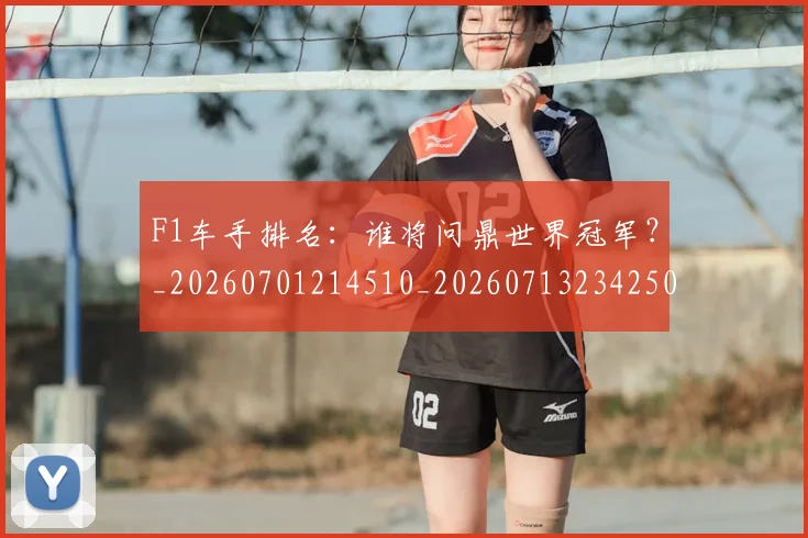 F1车手排名：谁将问鼎世界冠军？_20260701214510_20260713234250