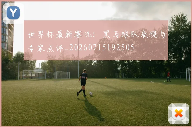 世界杯最新赛况:黑马球队表现与专家点评_20260715192505
